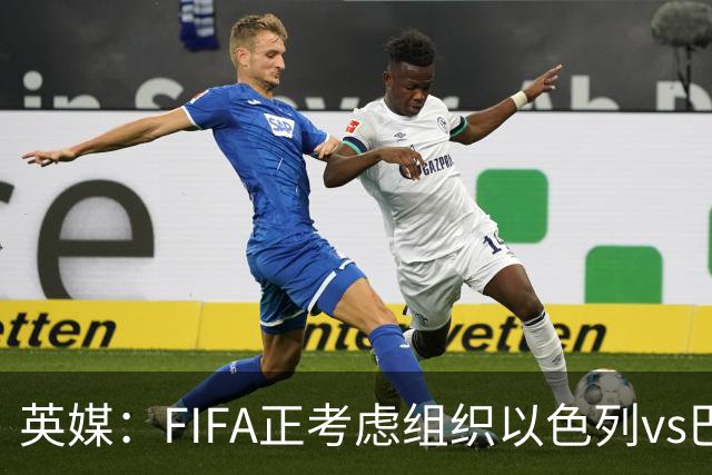 英媒：FIFA正考虑组织以色列vs巴勒斯坦青少友谊赛，为新赛事揭幕