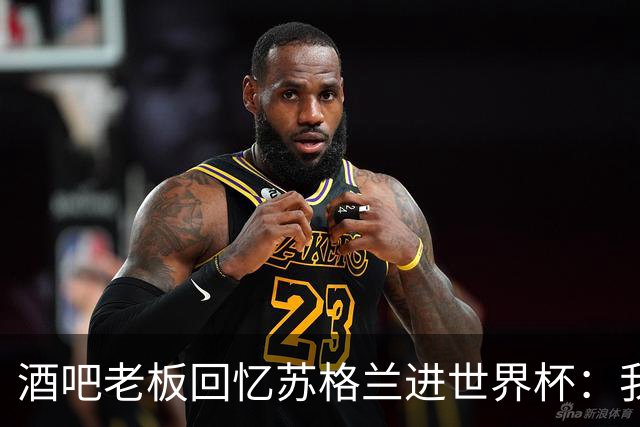 酒吧老板回忆苏格兰进世界杯：我们踢得不好，但我说服人们来看球