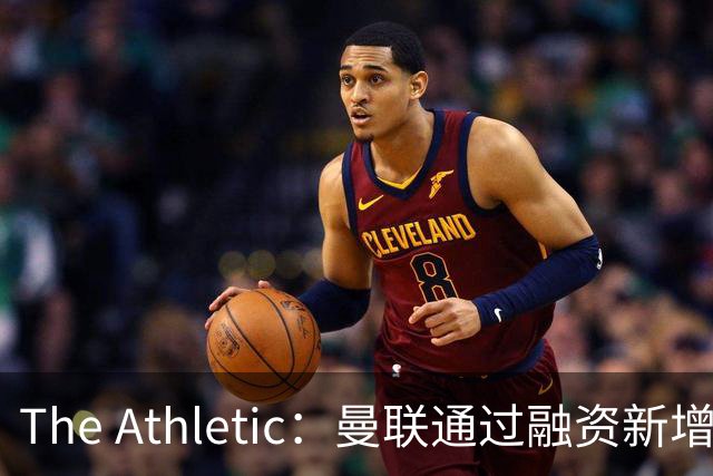 The Athletic：曼联通过融资新增1.25亿美元长期债务